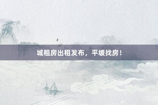 城租房出租发布,平缓找房!