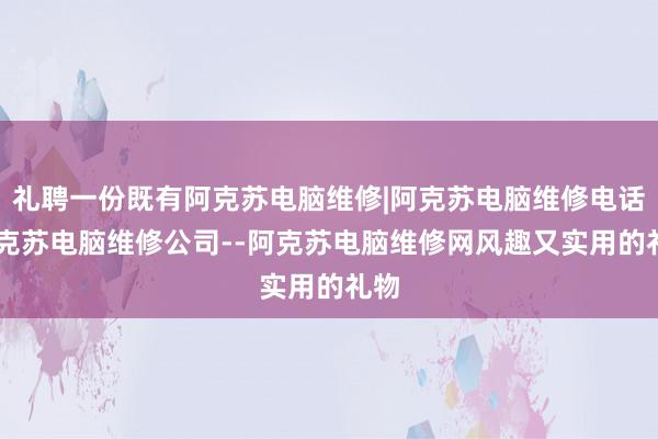 礼聘一份既有阿克苏电脑维修|阿克苏电脑维修电话|阿克苏电脑维修公司--阿克苏电脑维修网风趣又实用的礼物