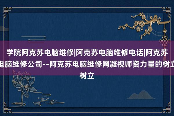 学院阿克苏电脑维修|阿克苏电脑维修电话|阿克苏电脑维修公司--阿克苏电脑维修网凝视师资力量的树立